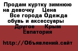 Продам куртку зимнюю на девочку. › Цена ­ 5 500 - Все города Одежда, обувь и аксессуары » Другое   . Крым,Евпатория